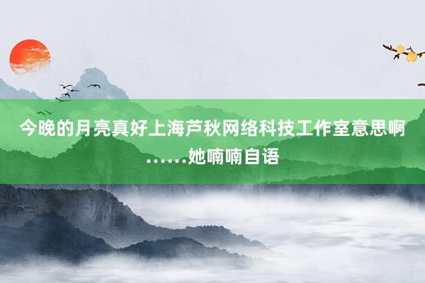 今晚的月亮真好上海芦秋网络科技工作室意思啊……她喃喃自语
