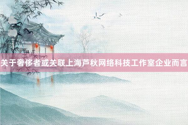 关于奢侈者或关联上海芦秋网络科技工作室企业而言