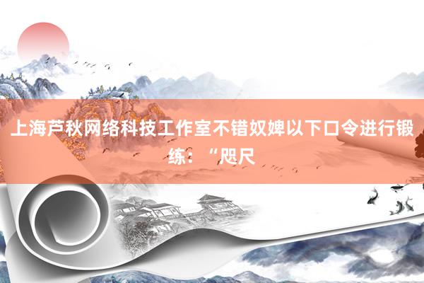 上海芦秋网络科技工作室不错奴婢以下口令进行锻练：“咫尺